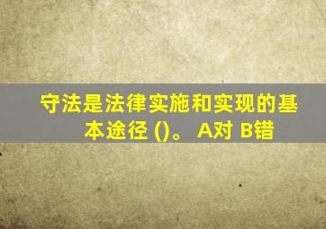 守法是法律实施和实现的基本途径 ()。 A对 B错